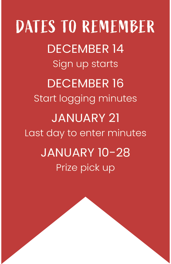 Dates To Remember. December 14 sign up starts. December 16 start logging minutes. January 21 last day to enter minutes. January 10 through 28 prize pick up.